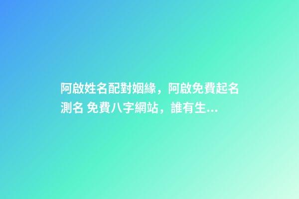 阿啟姓名配對姻緣，阿啟免費起名測名 免費八字網站，誰有生辰八字的免費網站介紹-第1張-觀點-玄機派